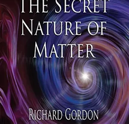 The Secret Nature of Matter – Richard GordonAvailable in Kindle; Audiobook; and Paperback, Hardback, Video and Online